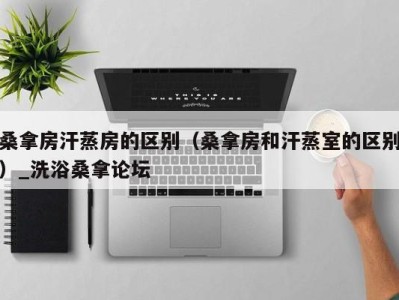 海口桑拿房汗蒸房的区别（桑拿房和汗蒸室的区别）_洗浴桑拿论坛