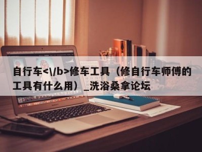 海口自行车修车工具（修自行车师傅的工具有什么用）_洗浴桑拿论坛