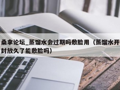 海口桑拿论坛_蒸馏水会过期吗敷脸用（蒸馏水开封放久了能敷脸吗）