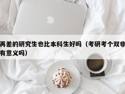 海口再差的研究生也比本科生好吗（考研考个双非有意义吗）