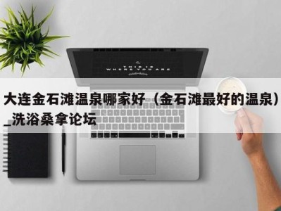 海口大连金石滩温泉哪家好（金石滩最好的温泉）_洗浴桑拿论坛