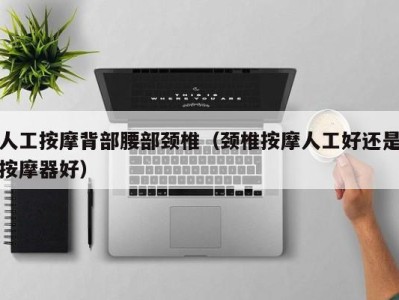 海口人工按摩背部腰部颈椎（颈椎按摩人工好还是按摩器好）