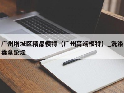 海口广州增城区精品模特（广州高端模特）_洗浴桑拿论坛