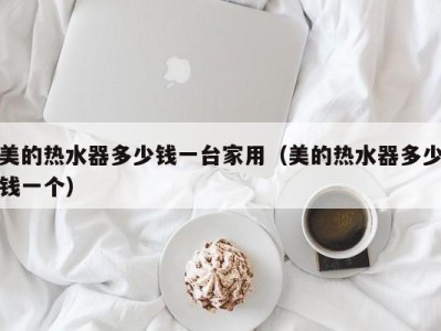 海口美的热水器多少钱一台家用（美的热水器多少钱一个）