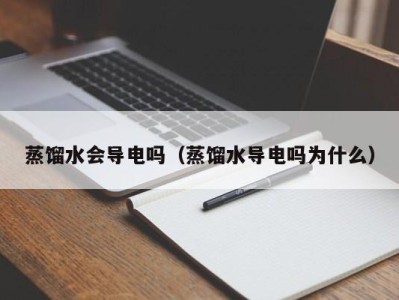 海口蒸馏水会导电吗（蒸馏水导电吗为什么）