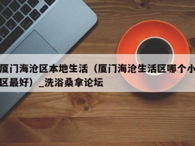 海口厦门海沧区本地生活（厦门海沧生活区哪个小区最好）_洗浴桑拿论坛