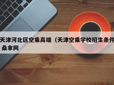 海口天津河北区空乘高端（天津空乘学校招生条件 桑拿网
