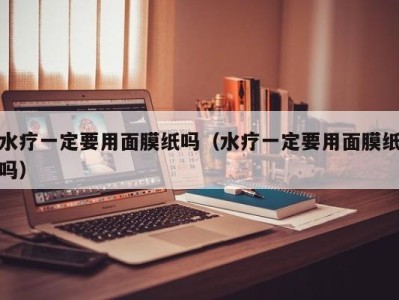 海口水疗一定要用面膜纸吗（水疗一定要用面膜纸吗）