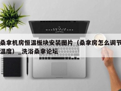 海口桑拿机房恒温板块安装图片（桑拿房怎么调节温度）_洗浴桑拿论坛
