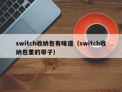 海口switch收纳包有味道（switch收纳包里的带子）