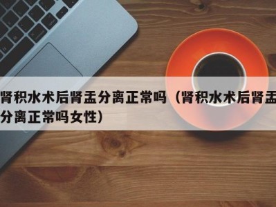 海口肾积水术后肾盂分离正常吗（肾积水术后肾盂分离正常吗女性）