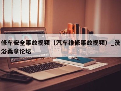 海口修车安全事故视频（汽车维修事故视频）_洗浴桑拿论坛