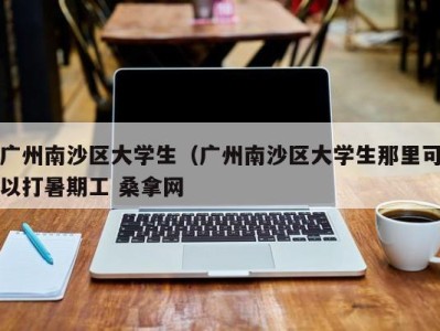 海口广州南沙区大学生（广州南沙区大学生那里可以打暑期工 桑拿网