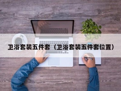 海口卫浴套装五件套（卫浴套装五件套位置）