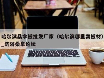 海口哈尔滨桑拿板批发厂家（哈尔滨哪里卖板材）_洗浴桑拿论坛