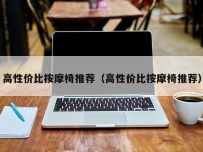 海口高性价比按摩椅推荐（高性价比按摩椅推荐）