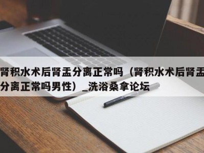 海口肾积水术后肾盂分离正常吗（肾积水术后肾盂分离正常吗男性）_洗浴桑拿论坛