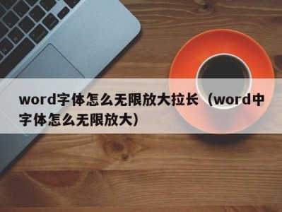 海口word字体怎么无限放大拉长（word中字体怎么无限放大）