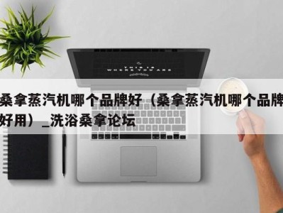 海口桑拿蒸汽机哪个品牌好（桑拿蒸汽机哪个品牌好用）_洗浴桑拿论坛