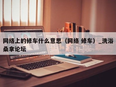 海口网络上的修车什么意思（网络 修车）_洗浴桑拿论坛