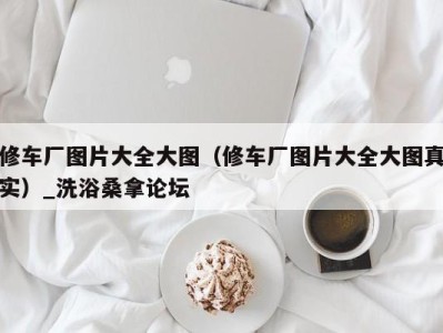 海口修车厂图片大全大图（修车厂图片大全大图真实）_洗浴桑拿论坛
