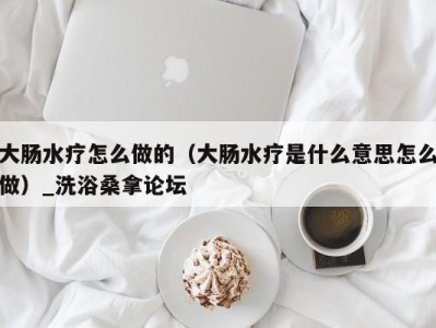 海口大肠水疗怎么做的（大肠水疗是什么意思怎么做）_洗浴桑拿论坛