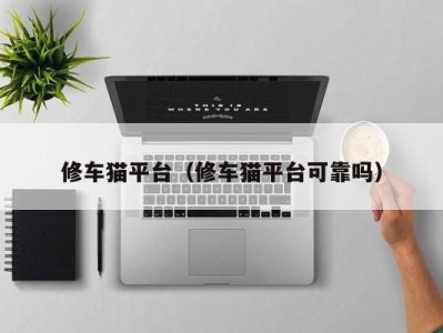 海口修车猫平台（修车猫平台可靠吗）