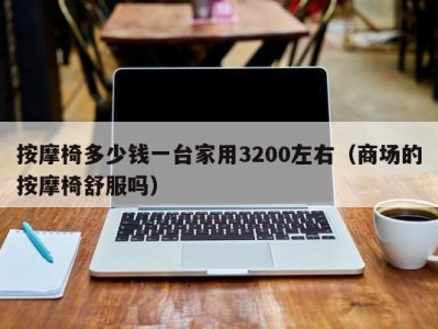 海口按摩椅多少钱一台家用3200左右（商场的按摩椅舒服吗）