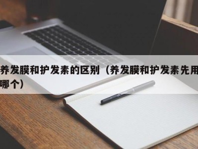 海口养发膜和护发素的区别（养发膜和护发素先用哪个）