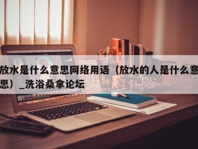 海口放水是什么意思网络用语（放水的人是什么意思）_洗浴桑拿论坛