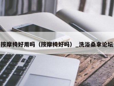 海口按摩椅好用吗（按摩椅好吗）_洗浴桑拿论坛
