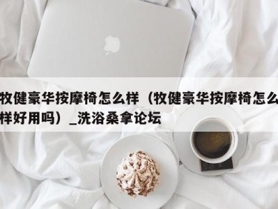 海口牧健豪华按摩椅怎么样（牧健豪华按摩椅怎么样好用吗）_洗浴桑拿论坛