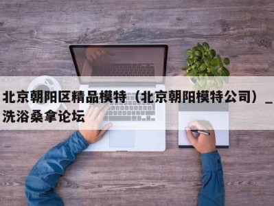 海口北京朝阳区精品模特（北京朝阳模特公司）_洗浴桑拿论坛