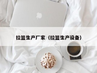 海口拉篮生产厂家（拉篮生产设备）