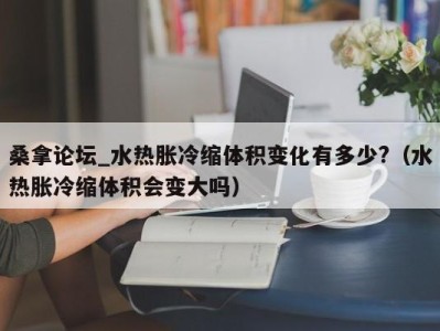 海口桑拿论坛_水热胀冷缩体积变化有多少?（水热胀冷缩体积会变大吗）