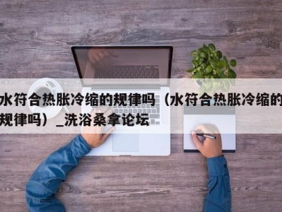 海口水符合热胀冷缩的规律吗（水符合热胀冷缩的规律吗）_洗浴桑拿论坛