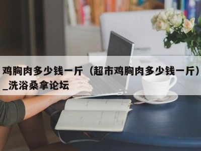 海口鸡胸肉多少钱一斤（超市鸡胸肉多少钱一斤）_洗浴桑拿论坛
