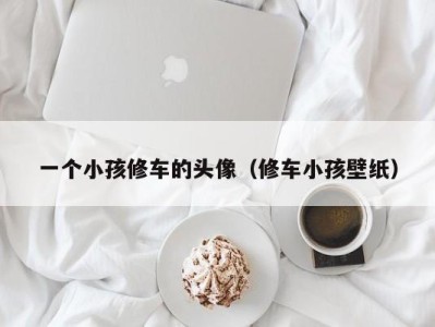 海口一个小孩修车的头像（修车小孩壁纸）