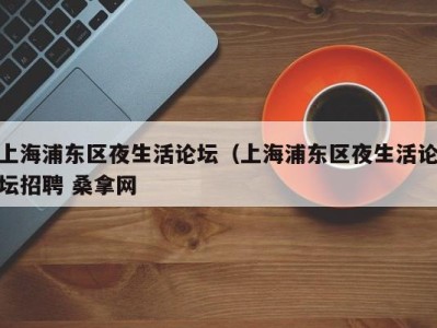 海口上海浦东区夜生活论坛（上海浦东区夜生活论坛招聘 桑拿网
