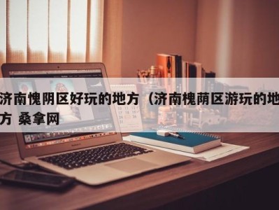 海口济南愧阴区好玩的地方（济南槐荫区游玩的地方 桑拿网