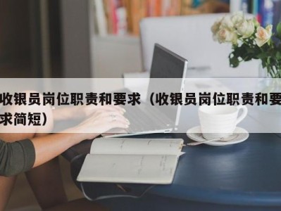 海口收银员岗位职责和要求（收银员岗位职责和要求简短）