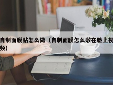 海口自制面膜贴怎么做（自制面膜怎么敷在脸上视频）