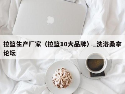 海口拉篮生产厂家（拉篮10大品牌）_洗浴桑拿论坛