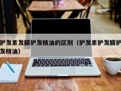 海口护发素发膜护发精油的区别（护发素护发膜护发精油）