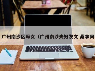 海口广州南沙区母女（广州南沙夫妇发文 桑拿网