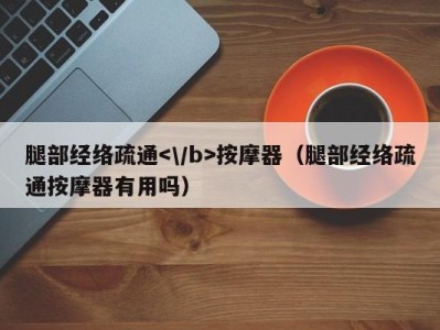 海口腿部经络疏通按摩器（腿部经络疏通按摩器有用吗）