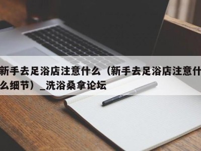 海口新手去足浴店注意什么（新手去足浴店注意什么细节）_洗浴桑拿论坛