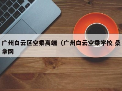 海口广州白云区空乘高端（广州白云空乘学校 桑拿网