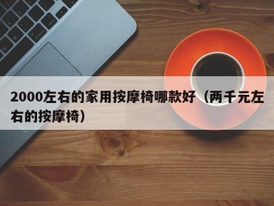 海口2000左右的家用按摩椅哪款好（两千元左右的按摩椅）