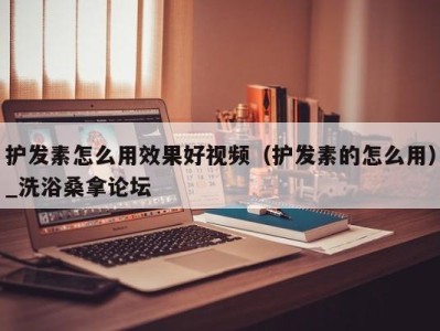 海口护发素怎么用效果好视频（护发素的怎么用）_洗浴桑拿论坛